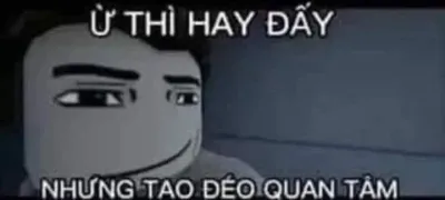 ảnh meme ừ thì hay đấy nhưng tao đéo quan tâm